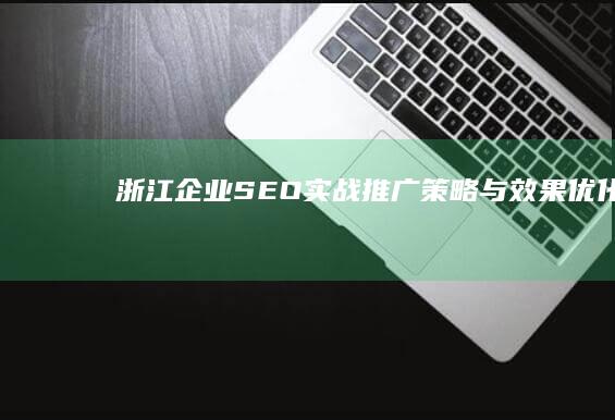 浙江企业SEO实战推广策略与效果优化